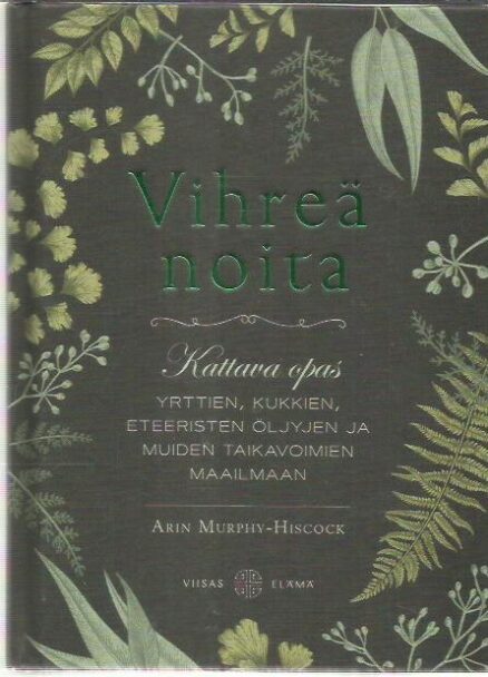 Vihreä noita - Kattava opas yrttien, kukkien eteeristen öljyjen ja muiden taikavoimien maailmaan